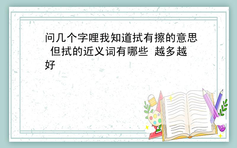 问几个字哩我知道拭有擦的意思 但拭的近义词有哪些 越多越好