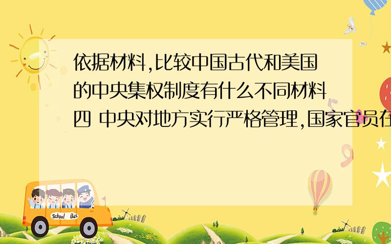 依据材料,比较中国古代和美国的中央集权制度有什么不同材料四 中央对地方实行严格管理,国家官员在君主面前,永远只能处于被管理被驱策的低位,决不能按自己的意图或根据客观条件运用