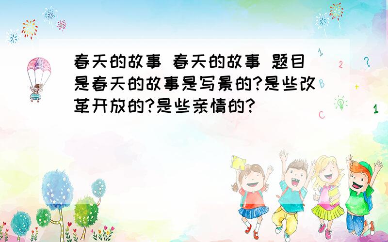 春天的故事 春天的故事 题目是春天的故事是写景的?是些改革开放的?是些亲情的?