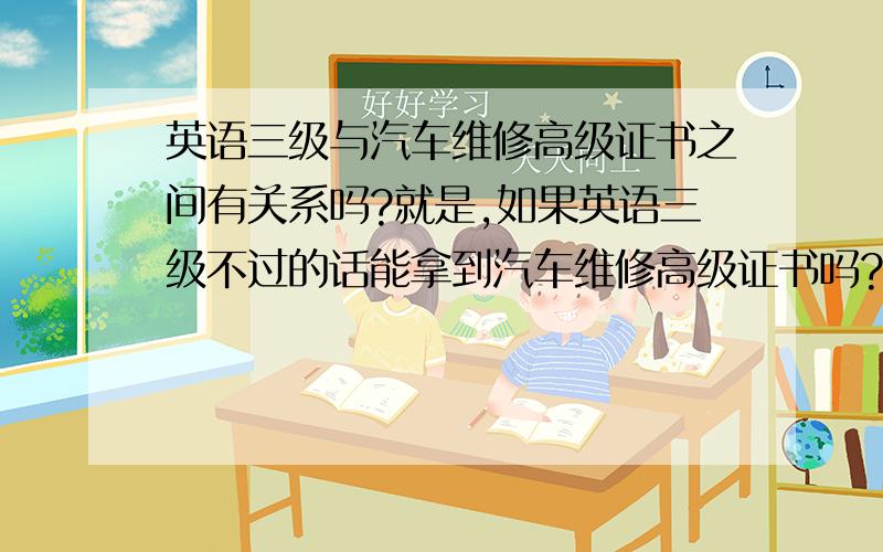 英语三级与汽车维修高级证书之间有关系吗?就是,如果英语三级不过的话能拿到汽车维修高级证书吗?