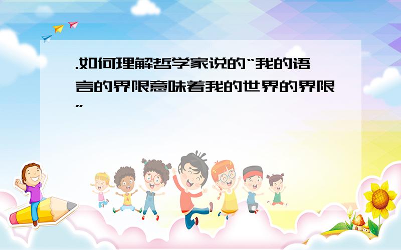 .如何理解哲学家说的“我的语言的界限意味着我的世界的界限”