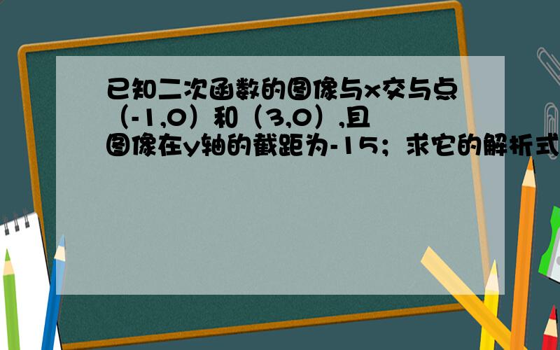 已知二次函数的图像与x交与点（-1,0）和（3,0）,且图像在y轴的截距为-15；求它的解析式.