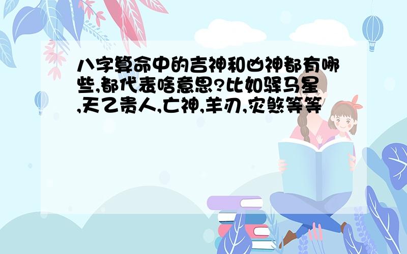 八字算命中的吉神和凶神都有哪些,都代表啥意思?比如驿马星,天乙贵人,亡神,羊刃,灾煞等等