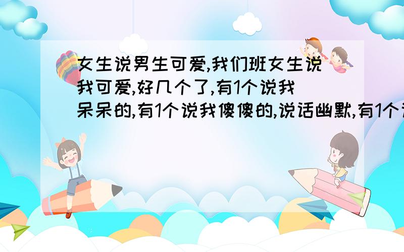 女生说男生可爱,我们班女生说我可爱,好几个了,有1个说我呆呆的,有1个说我傻傻的,说话幽默,有1个说我张的可爱,都说对我有好感,好感和喜欢有差距吗?回答正确再加50分!还是不太懂,如果时间