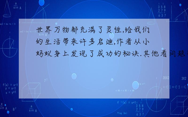 世界万物都充满了灵性,给我们的生活带来许多启迪,作者从小蚂蚁身上发现了成功的秘诀.其他看问题补充世界万物都充满了灵性,给我们的生活带来许多启迪,作者从小蚂蚁身上发现了成功的