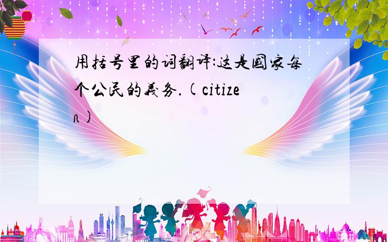 用括号里的词翻译:这是国家每个公民的义务.(citizen)