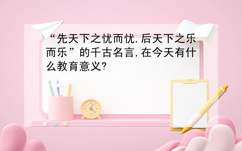 “先天下之忧而忧,后天下之乐而乐”的千古名言,在今天有什么教育意义?