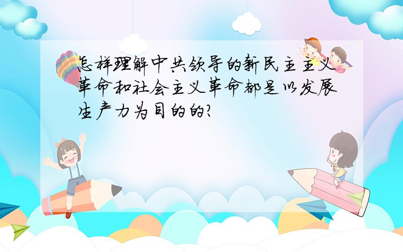 怎样理解中共领导的新民主主义革命和社会主义革命都是以发展生产力为目的的?