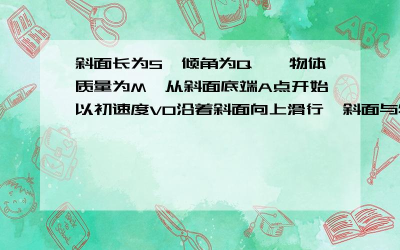 斜面长为S,倾角为Q,一物体质量为M,从斜面底端A点开始以初速度V0沿着斜面向上滑行,斜面与物体间动摩擦因数为u,物体滑到斜面顶端B点时飞出斜面,最后落在与A点处于同一水平面的C处,物体落