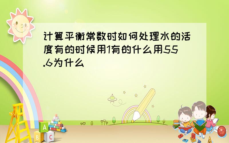 计算平衡常数时如何处理水的活度有的时候用1有的什么用55.6为什么