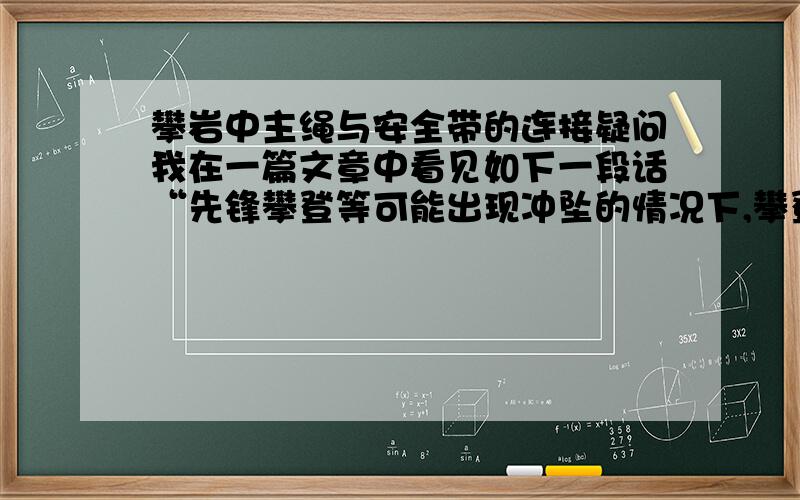 攀岩中主绳与安全带的连接疑问我在一篇文章中看见如下一段话“先锋攀登等可能出现冲坠的情况下,攀登者应直接将主绳和安全带连接,不能使用铁锁作为中间环节.”.----我在攀岩的时候是