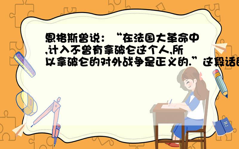 恩格斯曾说：“在法国大革命中,计入不曾有拿破仑这个人,所以拿破仑的对外战争是正义的.”这段话的含义A英雄人物是顺应时代需要而产生的B英雄人物的出现完全是历史的偶然选A,为什么不