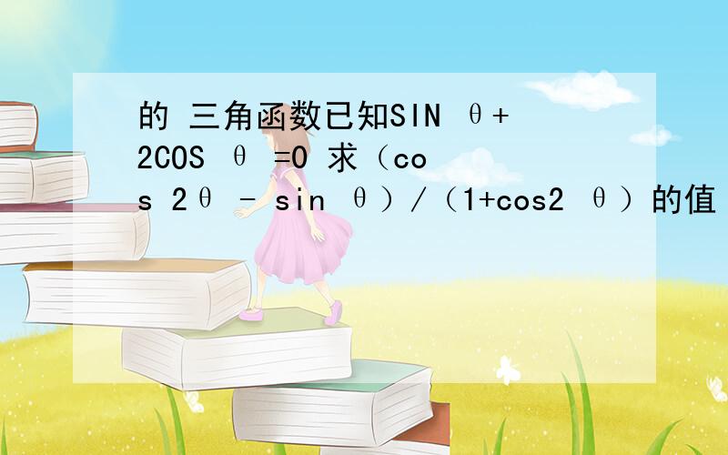 的 三角函数已知SIN θ+2COS θ =0 求（cos 2θ - sin θ）/（1+cos2 θ）的值 你们最好把解题过程写在纸上,然后用照相机 手机什么的拍下来 再上传到答案里 不行的话打上来也可以