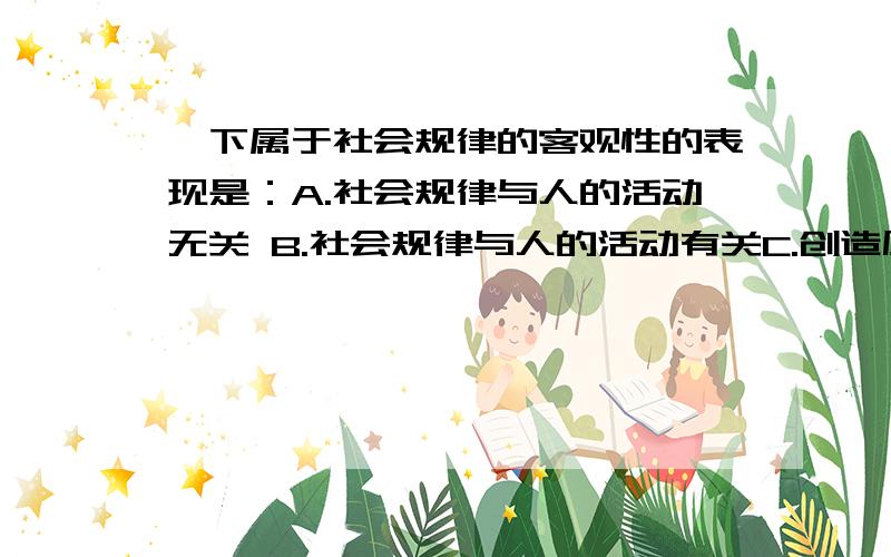 一下属于社会规律的客观性的表现是：A.社会规律与人的活动无关 B.社会规律与人的活动有关C.创造历史的个人作用的合力是客观的D.社会发展结果不同于人们的预期目的为什么答案是CD,而不