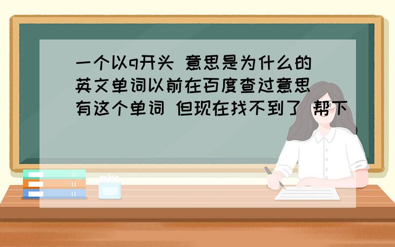 一个以q开头 意思是为什么的英文单词以前在百度查过意思 有这个单词 但现在找不到了 帮下