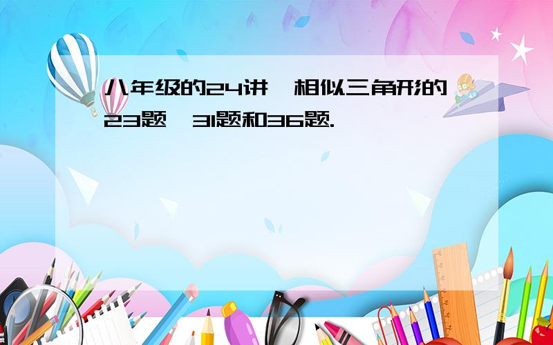 八年级的24讲,相似三角形的23题,31题和36题.