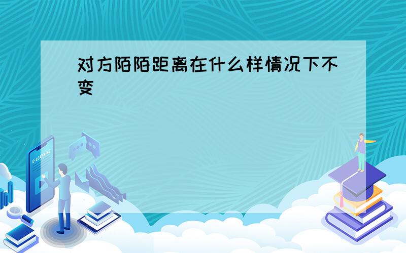 对方陌陌距离在什么样情况下不变