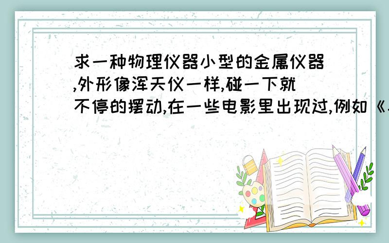 求一种物理仪器小型的金属仪器,外形像浑天仪一样,碰一下就不停的摆动,在一些电影里出现过,例如《异形2》开头蕾普利上尉与救援队在吃饭时,桌上摆着这种仪器