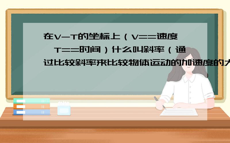 在V-T的坐标上（V==速度,T==时间）什么叫斜率（通过比较斜率来比较物体运动的加速度的大小）请问,怎么看!