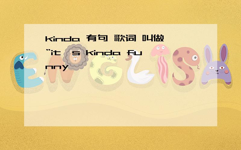 kinda 有句 歌词 叫做“it's kinda funny 、