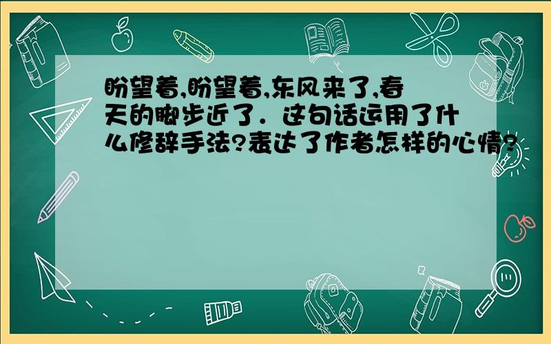 盼望着,盼望着,东风来了,春天的脚步近了．这句话运用了什么修辞手法?表达了作者怎样的心情?