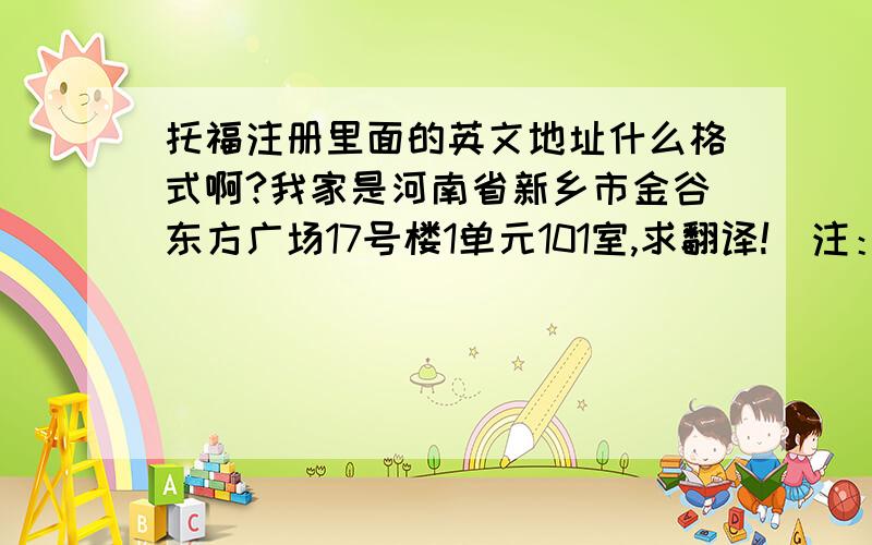 托福注册里面的英文地址什么格式啊?我家是河南省新乡市金谷东方广场17号楼1单元101室,求翻译!（注：金谷东方广场是小区的名字,不是广场）