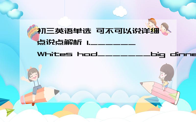 初三英语单选 可不可以说详细点说点解析 1.______Whites had_______big dinner last Sunday.A.The,/ B./,a C./,the D.The ,a2----Would you like something to drink?-----Yes,some_______please.A.tea B.bread C.apples D.meat3.Xiaowei looks forwa