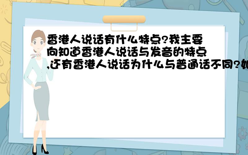 香港人说话有什么特点?我主要向知道香港人说话与发音的特点,还有香港人说话为什么与普通话不同?如果了解的话能否教几句?