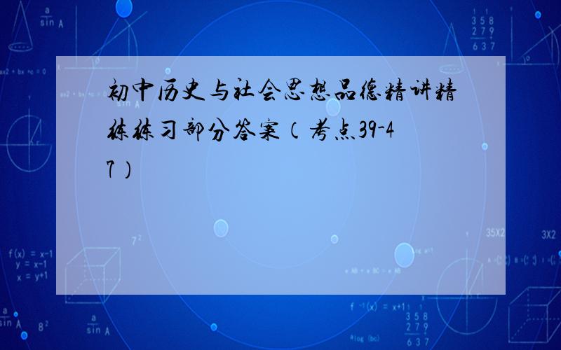 初中历史与社会思想品德精讲精练练习部分答案（考点39-47）