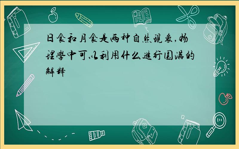 日食和月食是两种自然现象,物理学中可以利用什么进行圆满的解释