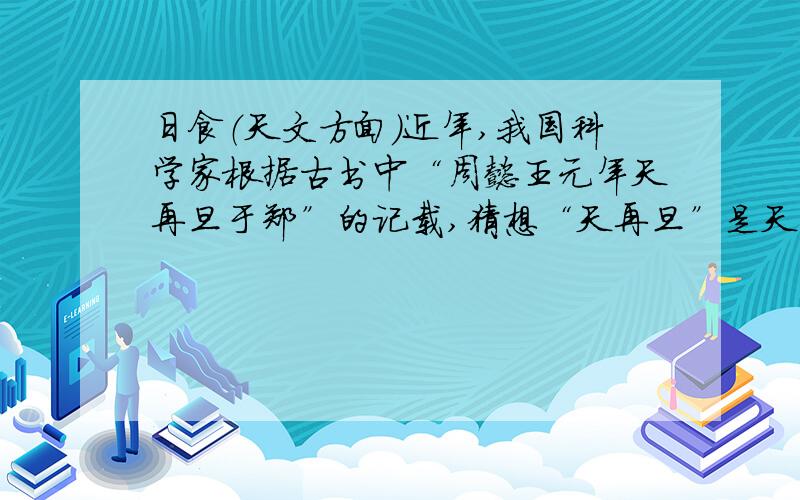 日食（天文方面）近年,我国科学家根据古书中“周懿王元年天再旦于郑”的记载,猜想“天再旦”是天亮了两次,即在早晨的日全食.恰巧,1997年3月9日,我国境内发生20世纪最后一次日全食.日全