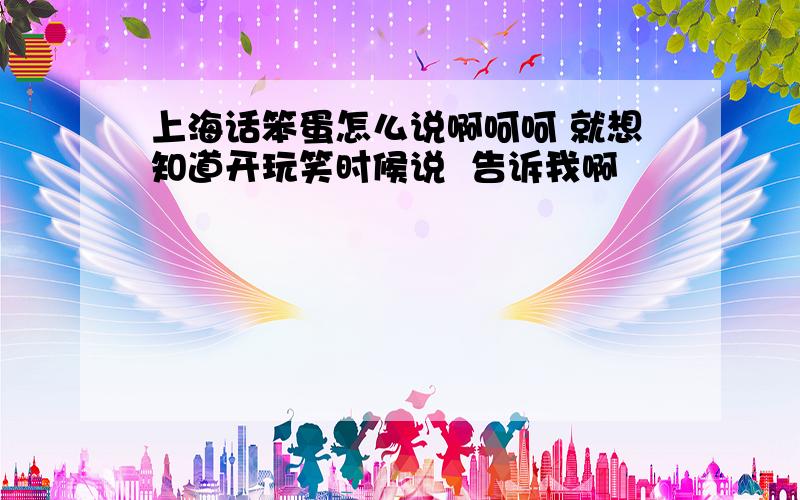 上海话笨蛋怎么说啊呵呵 就想知道开玩笑时候说  告诉我啊