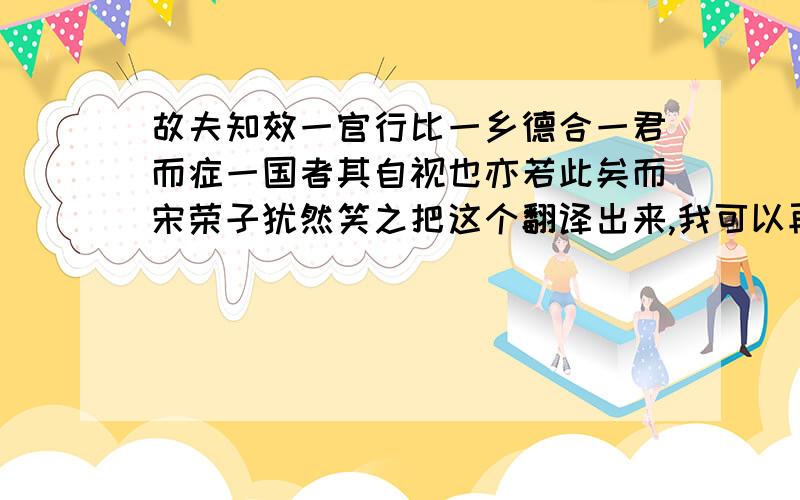 故夫知效一官行比一乡德合一君而症一国者其自视也亦若此矣而宋荣子犹然笑之把这个翻译出来,我可以再加分的.