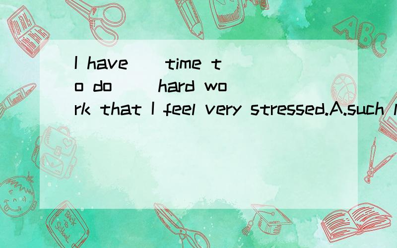 I have__time to do __hard work that I feel very stressed.A.such little ,such B .so little ,suchI have__time to do __hard work that I feel very stressed.A.such little ,such B .so little ,such请问选哪一个?为什么?
