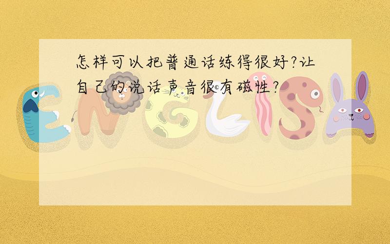 怎样可以把普通话练得很好?让自己的说话声音很有磁性?