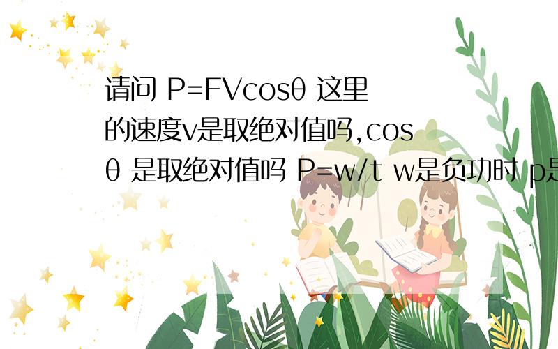 请问 P=FVcosθ 这里的速度v是取绝对值吗,cosθ 是取绝对值吗 P=w/t w是负功时 p是正的还是负的/