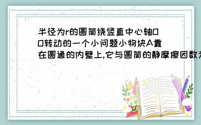 半径为r的圆筒绕竖直中心轴OO转动的一个小问题小物块A靠在圆通的内壁上,它与圆筒的静摩擦因数为u,现要使A不下落,则圆通转动的角速度w至少应为多少.这个问题中为什么在水平转动的方向