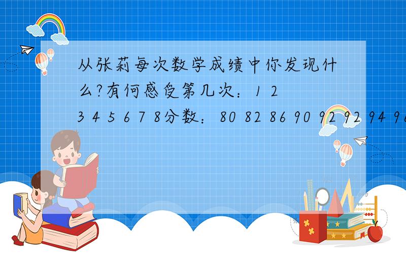 从张莉每次数学成绩中你发现什么?有何感受第几次：1 2 3 4 5 6 7 8分数：80 82 86 90 92 92 94 96