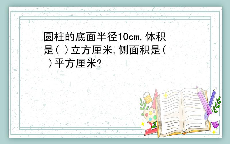 圆柱的底面半径10cm,体积是( )立方厘米,侧面积是( )平方厘米?