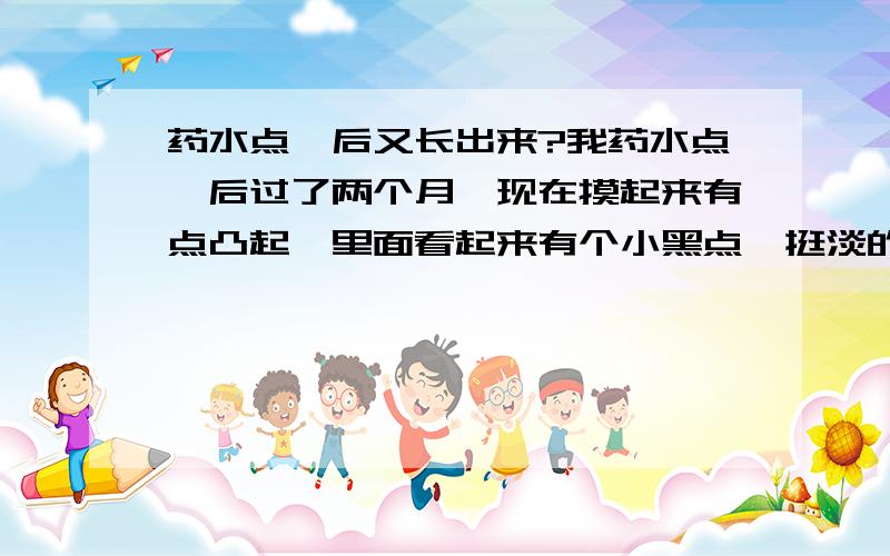 药水点痣后又长出来?我药水点痣后过了两个月,现在摸起来有点凸起,里面看起来有个小黑点,挺淡的,不过总觉的黑点越来越大了,是痣在长吗?急啊,难道还要去点痣吗?大家帮帮忙啊,回的好再加