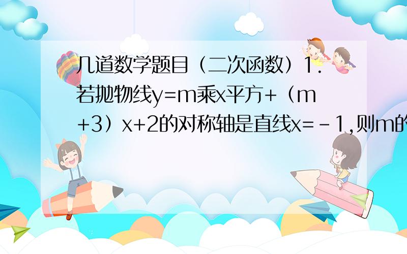 几道数学题目（二次函数）1.若抛物线y=m乘x平方+（m+3）x+2的对称轴是直线x=-1,则m的值为______.2.若抛物线y=m乘x平方-8x+m平方-2m经过原点,则其顶点坐标为__________.