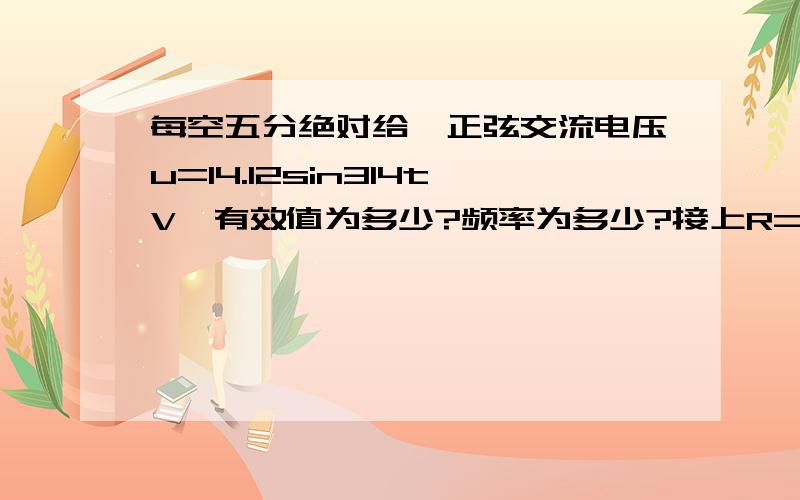 每空五分绝对给一正弦交流电压u=14.12sin314tV,有效值为多少?频率为多少?接上R=18欧姆电阻后,一周期内产生的热量为多少、