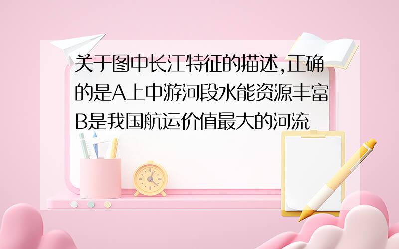 关于图中长江特征的描述,正确的是A上中游河段水能资源丰富B是我国航运价值最大的河流