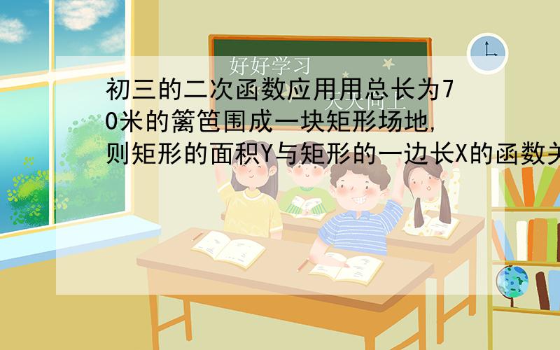 初三的二次函数应用用总长为70米的篱笆围成一块矩形场地,则矩形的面积Y与矩形的一边长X的函数关系式是（ ）,自变量X的取值范围是（ ）.