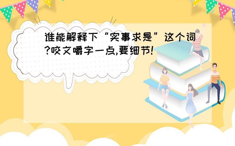 谁能解释下“实事求是”这个词?咬文嚼字一点,要细节!