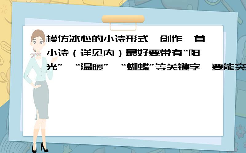 模仿冰心的小诗形式,创作一首小诗（详见内）最好要带有“阳光”,“温暖”,“蝴蝶”等关键字,要能突出春天的生机勃勃的景象的,要诗意一点的,其实那些关键字也可以不带,但是必须是描绘