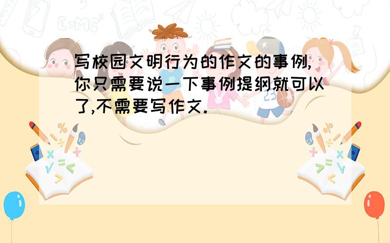 写校园文明行为的作文的事例,你只需要说一下事例提纲就可以了,不需要写作文.