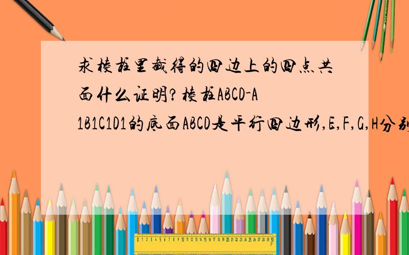 求棱柱里截得的四边上的四点共面什么证明?棱柱ABCD-A1B1C1D1的底面ABCD是平行四边形,E,F,G,H分别是棱A1D1,D1C1,C1C和AB的中点,求证;E,F,G,H四点共面