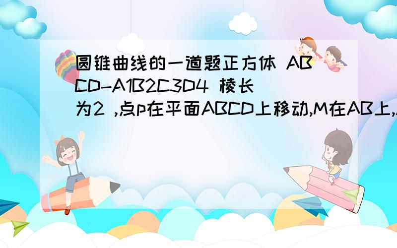 圆锥曲线的一道题正方体 ABCD-A1B2C3D4 棱长为2 ,点p在平面ABCD上移动,M在AB上,AM=1/3,p到直线A1D1的距离与点p到点M距离的平方差为4,p的轨迹是（）a圆 b抛物线 c双曲线 d直线图片根据题就能出来 不