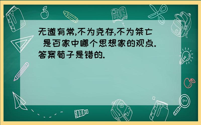 无道有常,不为尧存,不为桀亡 是百家中哪个思想家的观点.答案荀子是错的.